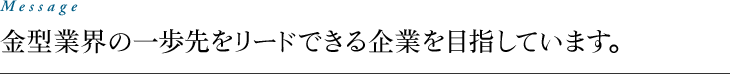 Message　金型業界の一歩先をリードできる企業を目指しています。